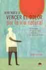 Aprender a vencer el dolor por la via natural: como romper el cic lo del dolor y recuper el control de tu vida